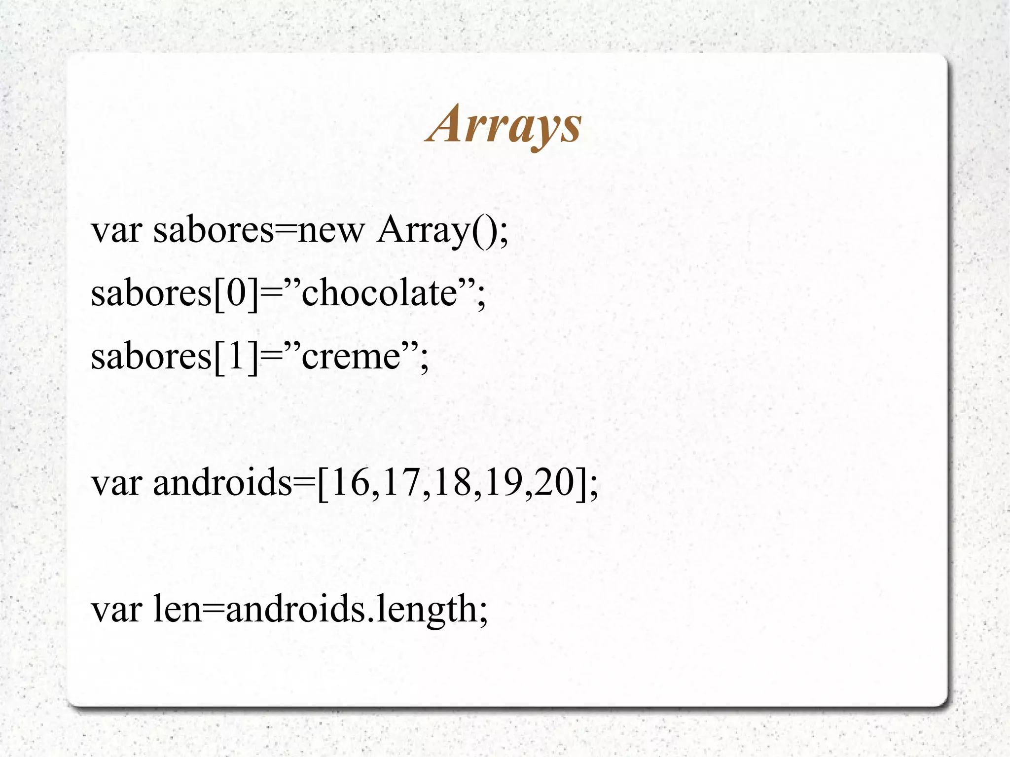 Arrays var sabores=new Array(); sabores[0]=”chocolate”; sabores[1]=”creme”; var androids=[16,17,18,19,20]; var len=androids.length; 