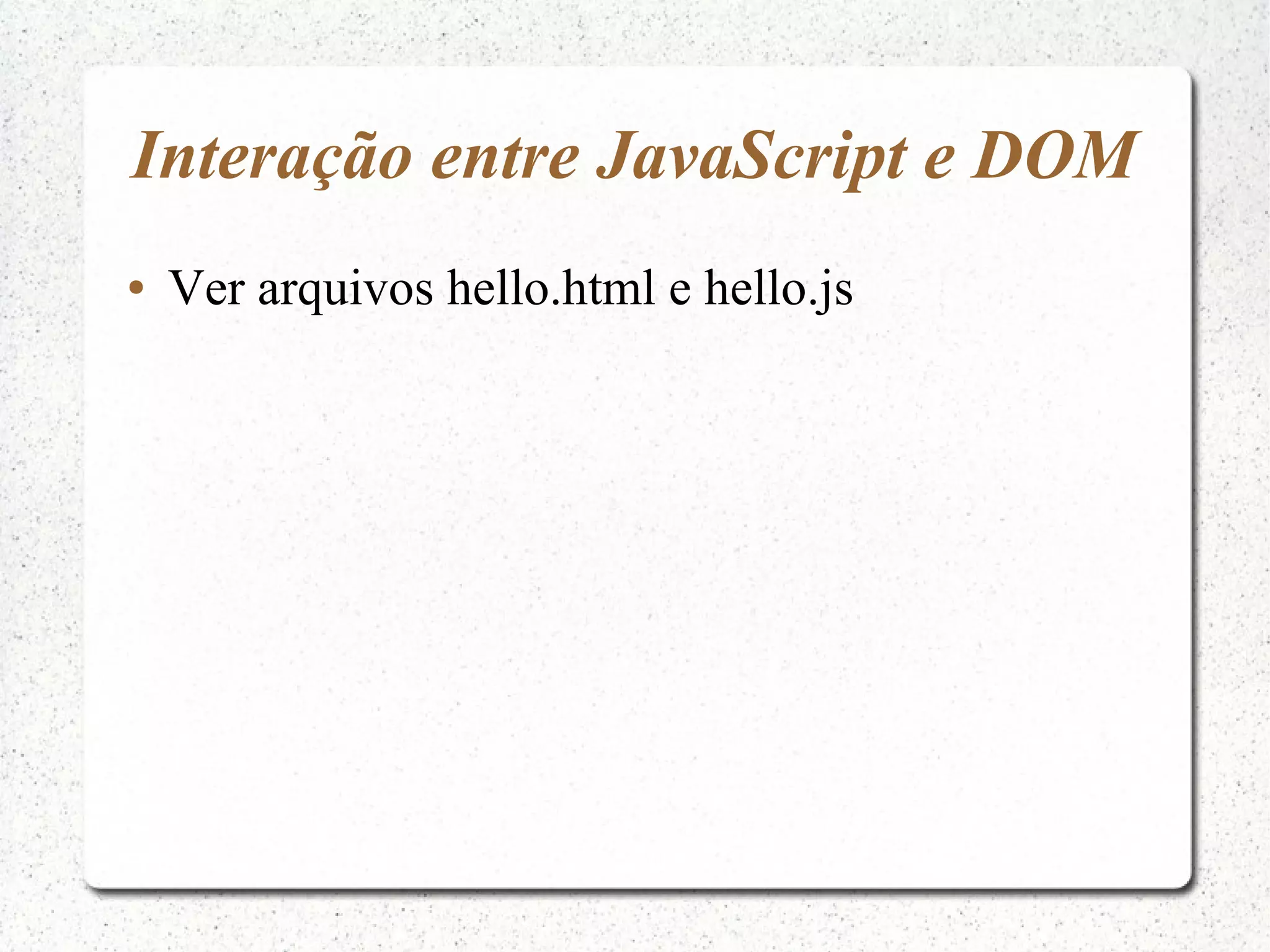 Interação entre JavaScript e DOM ● Ver arquivos hello.html e hello.js 