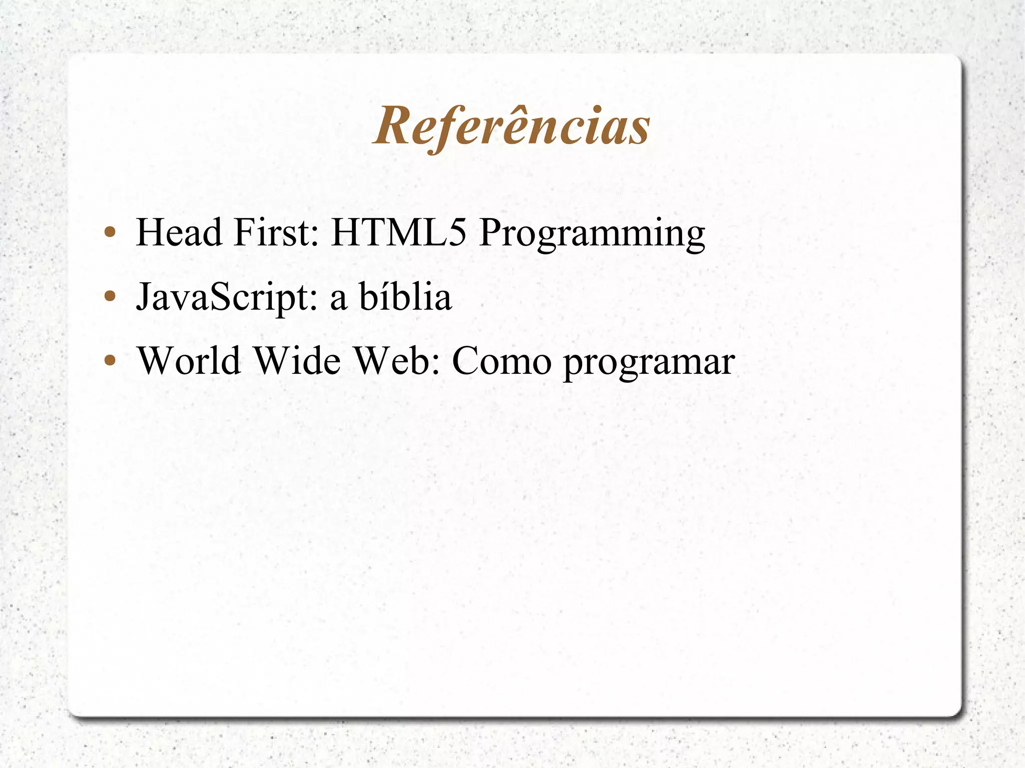 Referências ● Head First: HTML5 Programming ● JavaScript: a bíblia ● World Wide Web: Como programar 
