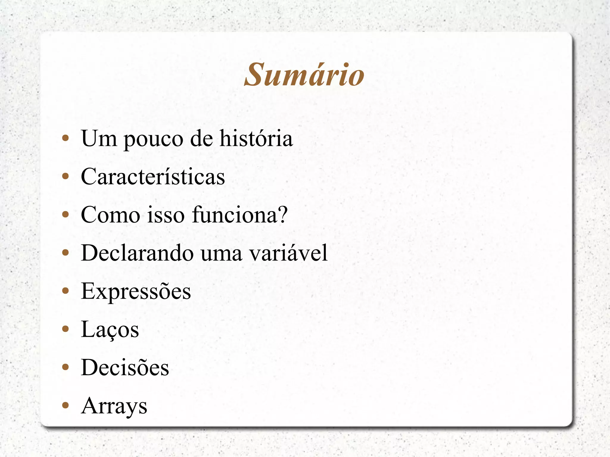Sumário ● Um pouco de história ● Características ● Como isso funciona? ● Declarando uma variável ● Expressões ● Laços ● Decisões ● Arrays 