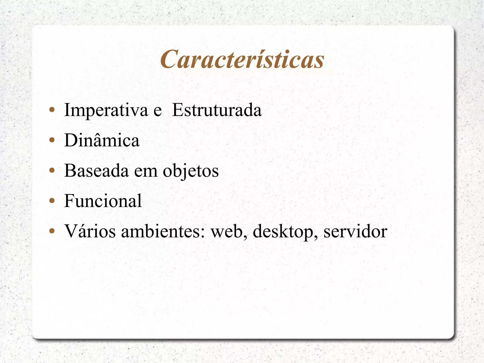 Características ● Imperativa e Estruturada ● Dinâmica ● Baseada em objetos ● Funcional ● Vários ambientes: web, desktop, servidor 