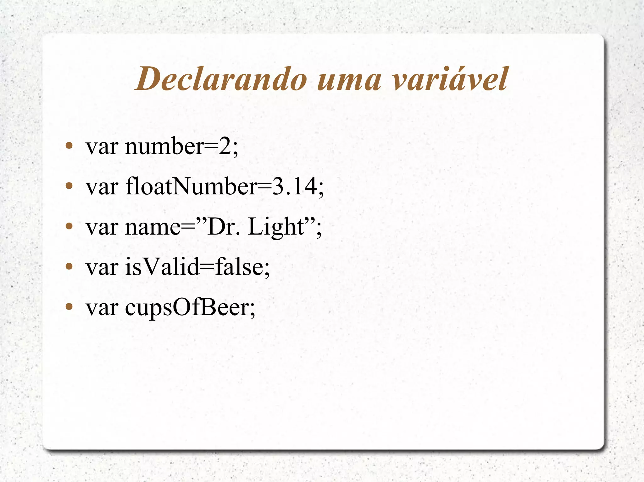 Declarando uma variável ● var number=2; ● var floatNumber=3.14; ● var name=”Dr. Light”; ● var isValid=false; ● var cupsOfBeer; 