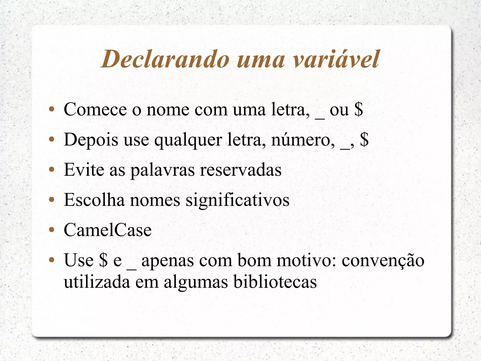 Declarando uma variável ● Comece o nome com uma letra, _ ou $ ● Depois use qualquer letra, número, _, $ ● Evite as palavras reservadas ● Escolha nomes significativos ● CamelCase ● Use $ e _ apenas com bom motivo: convenção utilizada em algumas bibliotecas 