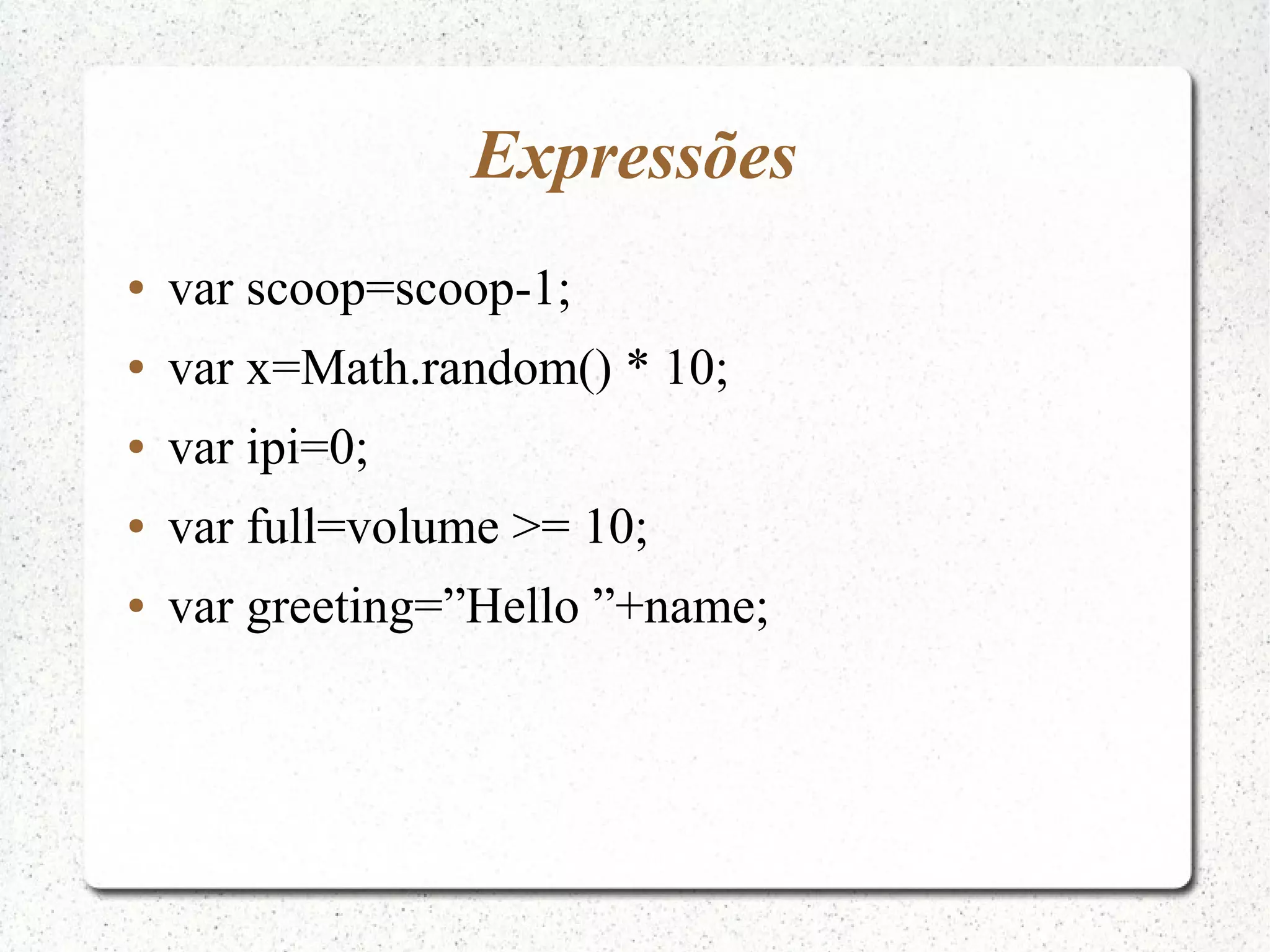 Expressões ● var scoop=scoop-1; ● var x=Math.random() * 10; ● var ipi=0; ● var full=volume >= 10; ● var greeting=”Hello ”+name; 