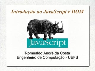 Introdução ao JavaScript e DOM




      Romualdo André da Costa
  Engenheiro de Computação - UEFS
 