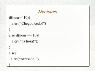 Decisões
if(hour < 10){
    alert(“Chegou cedo!”)
}
else if(hour == 10){
    alert(“na hora!”);
}
else{
    alert(“Atrasado!”)
}
 