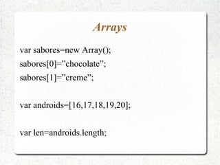 Arrays
var sabores=new Array();
sabores[0]=”chocolate”;
sabores[1]=”creme”;


var androids=[16,17,18,19,20];


var len=androids.length;
 