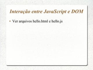 Interação entre JavaScript e DOM
●   Ver arquivos hello.html e hello.js
 