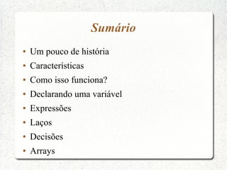 Sumário
●   Um pouco de história
●   Características
●   Como isso funciona?
●   Declarando uma variável
●   Expressões
●   Laços
●   Decisões
●   Arrays
 