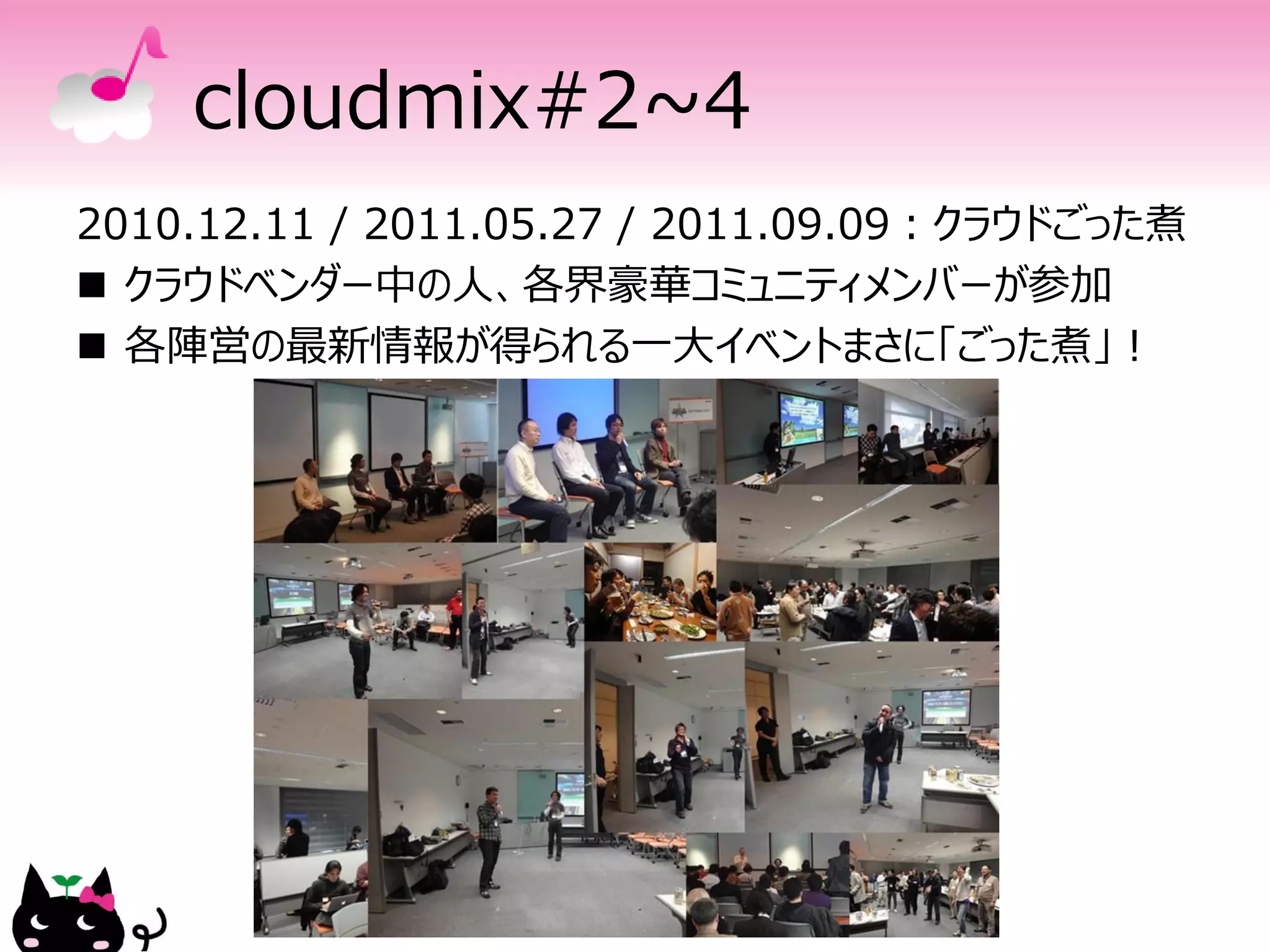 cloudmix#2~4
2010.12.11 / 2011.05.27 / 2011.09.09：クラウドごった煮
 クラウドベンダー中の人、各界豪華コミュニティメンバーが参加
 各陣営の最新情報が得られる一大イベントまさに「ごった煮」！
 
