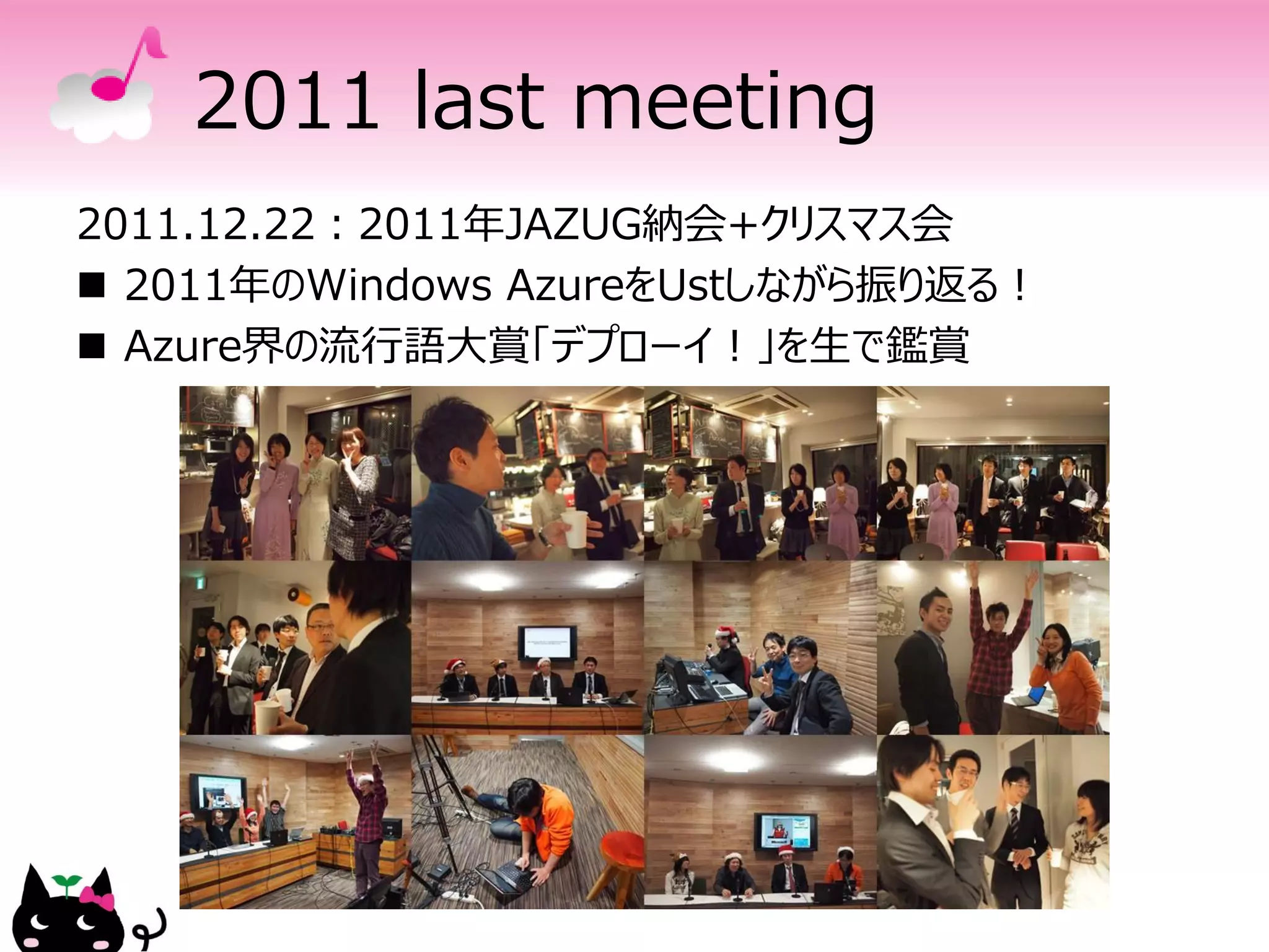 2011 last meeting
2011.12.22：2011年JAZUG納会+クリスマス会
 2011年のWindows AzureをUstしながら振り返る！
 Azure界の流行語大賞「デプローイ！」を生で鑑賞
 