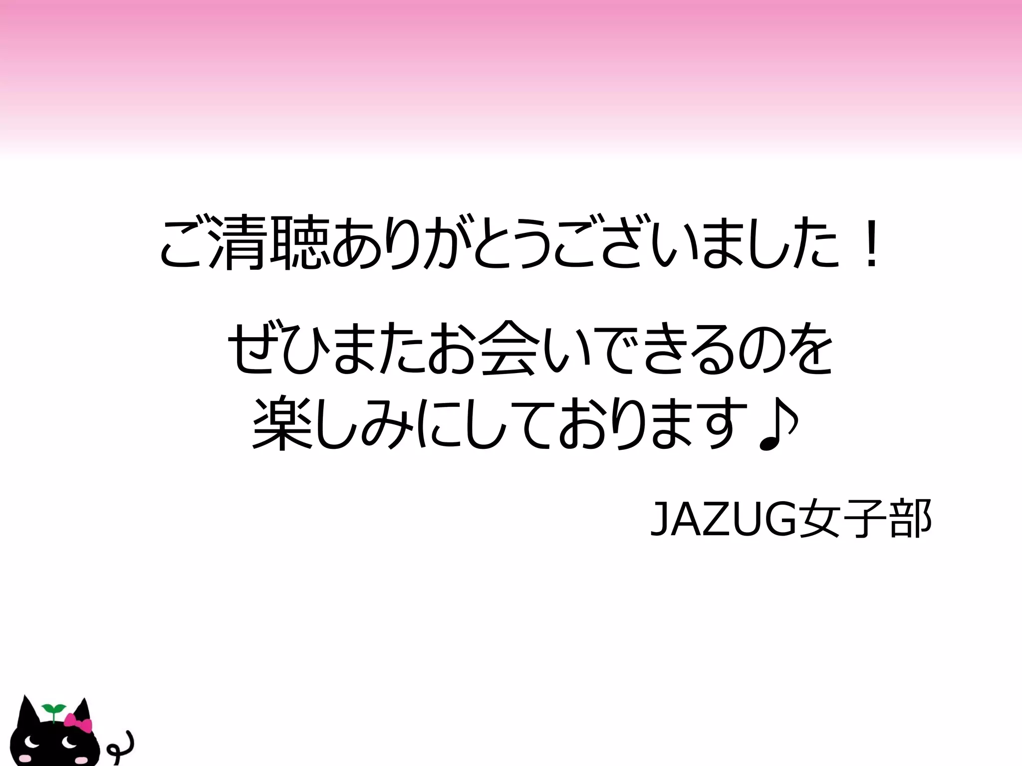 ご清聴ありがとうございました！
 ぜひまたお会いできるのを
 楽しみにしております♪
         JAZUG女子部
 