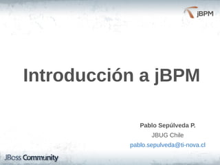 Introducción a jBPM
Pablo Sepúlveda P.
JBUG Chile
pablo.sepulveda@ti-nova.cl
 