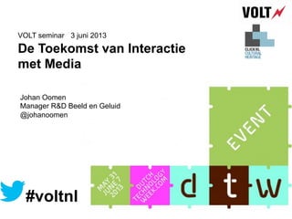 De Toekomst van Interactie
met Media
3 juni 2013VOLT seminar
#voltnl
Johan Oomen
Manager R&D Beeld en Geluid
@johanoomen
 