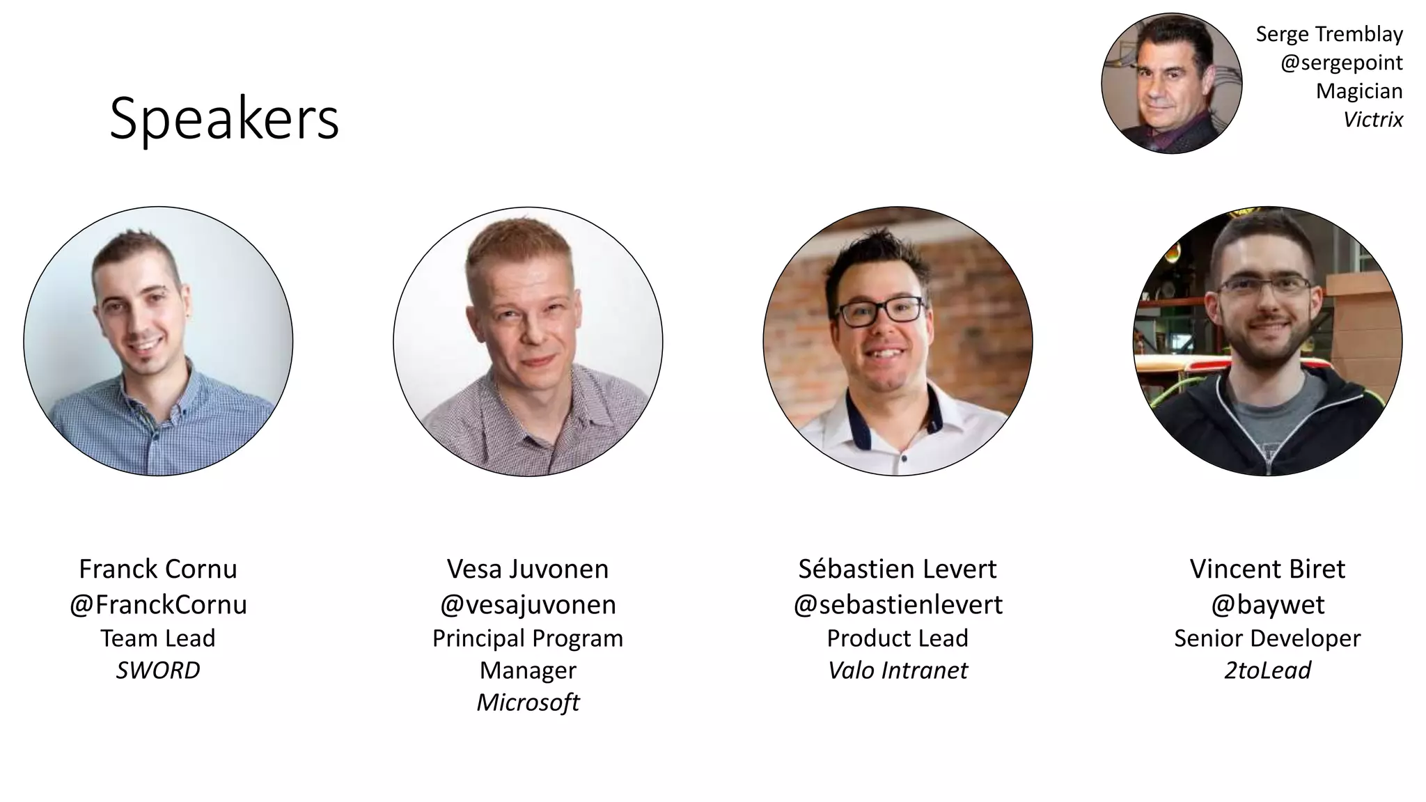Speakers Franck Cornu @FranckCornu Team Lead SWORD Vesa Juvonen @vesajuvonen Principal Program Manager Microsoft Sébastien Levert @sebastienlevert Product Lead Valo Intranet Vincent Biret @baywet Senior Developer 2toLead Serge Tremblay @sergepoint Magician Victrix 