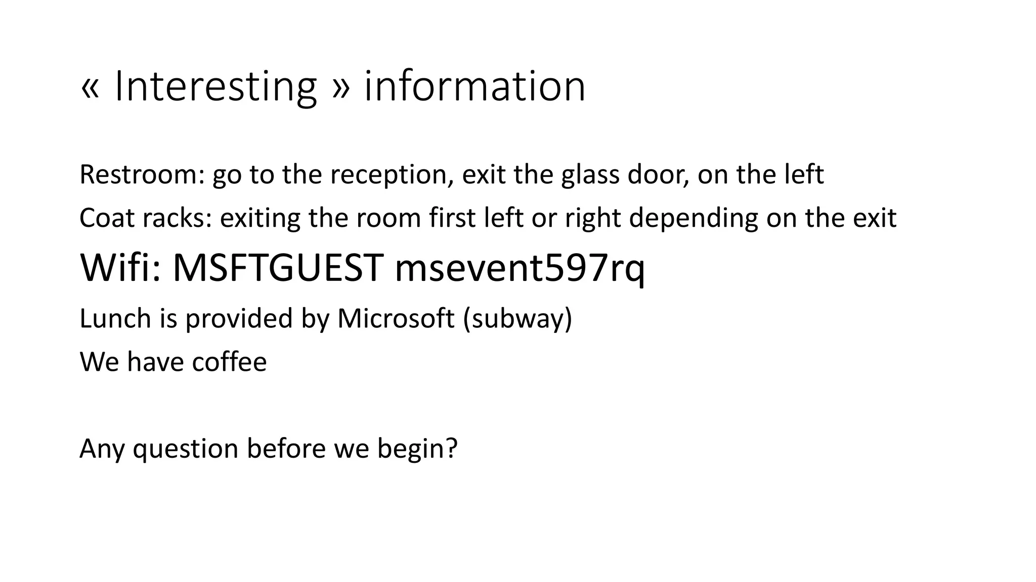 « Interesting » information Restroom: go to the reception, exit the glass door, on the left Coat racks: exiting the room first left or right depending on the exit Wifi: MSFTGUEST msevent597rq Lunch is provided by Microsoft (subway) We have coffee Any question before we begin? 