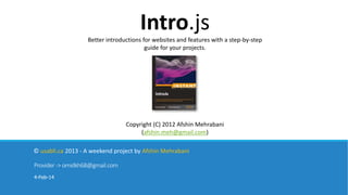 Intro.js
Better introductions for websites and features with a step-by-step
guide for your projects.

Copyright (C) 2012 Afshin Mehrabani
(afshin.meh@gmail.com)
© usabli.ca 2013 - A weekend project by Afshin Mehrabani
Provider -> omidkh68@gmail.com
4-Feb-14

 