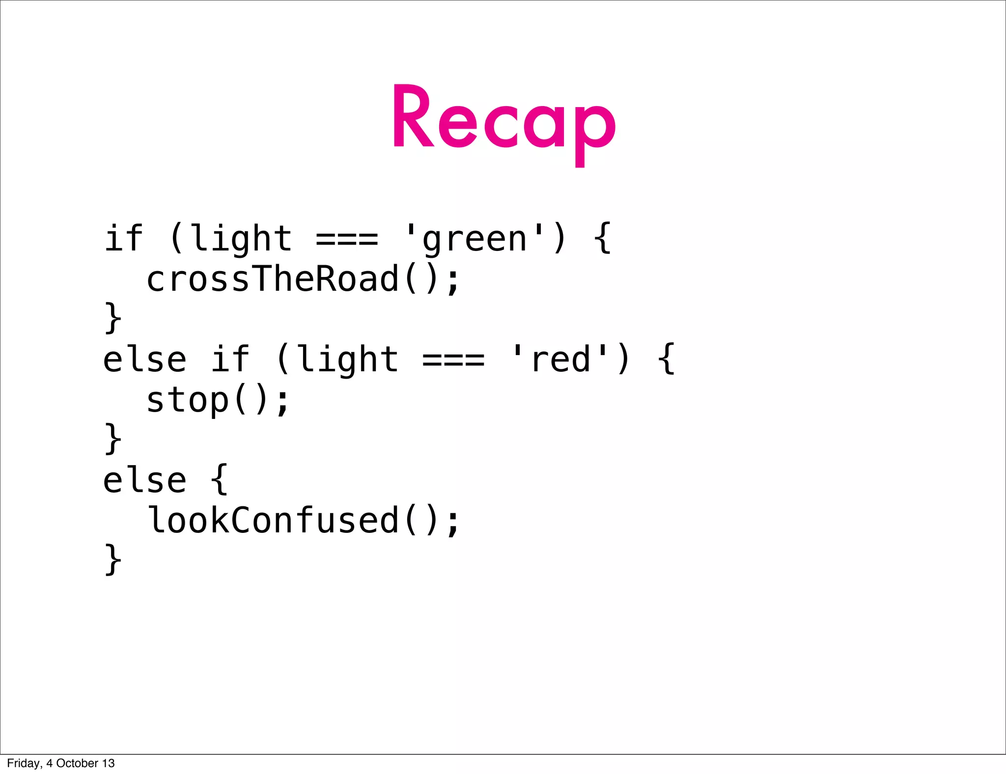 Recap
if (light === 'green') {
crossTheRoad();
}
else if (light === 'red') {
stop();
}
else {
lookConfused();
}
Friday, 4 October 13
 