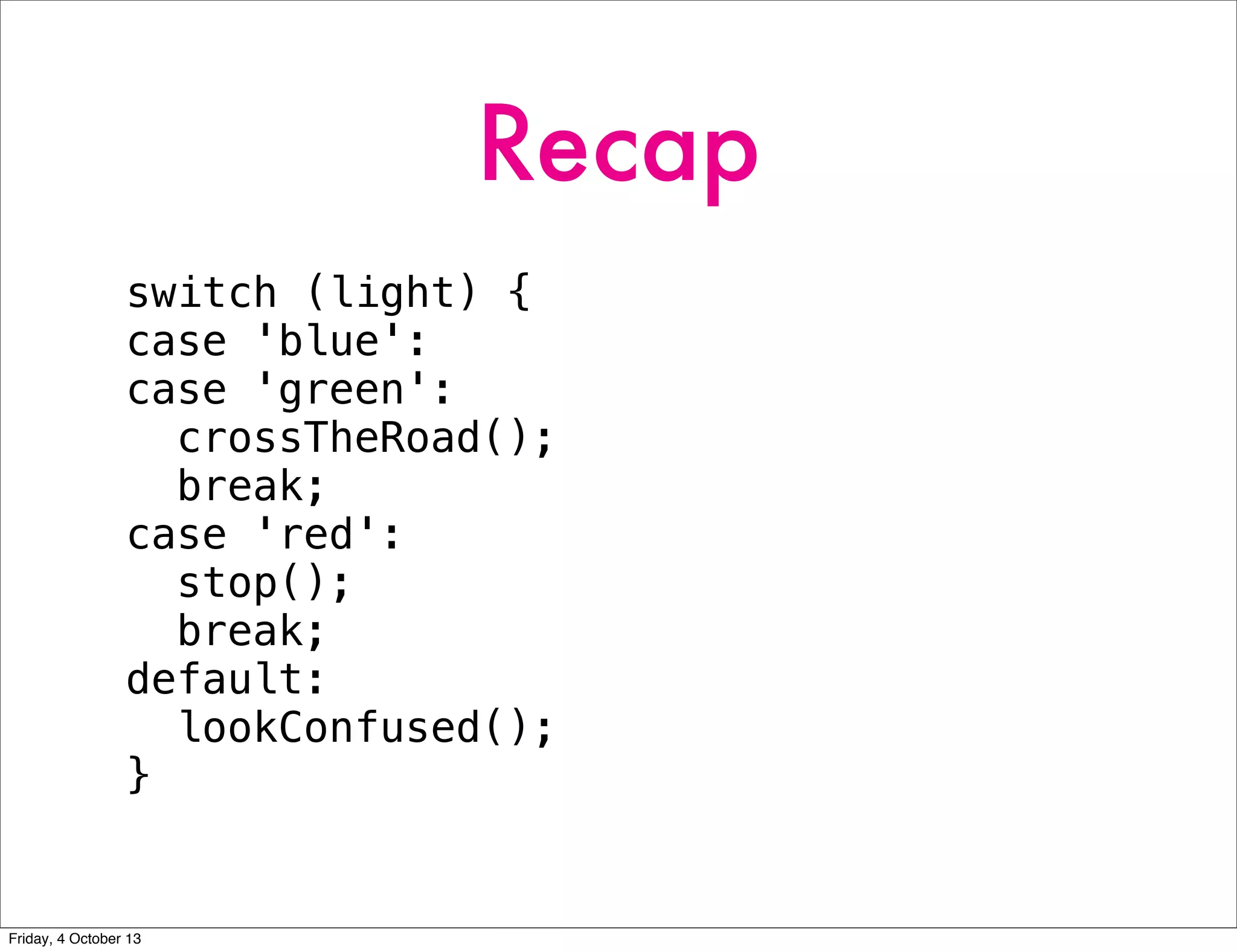 Recap
switch (light) {
case 'blue':
case 'green':
crossTheRoad();
break;
case 'red':
stop();
break;
default:
lookConfused();
}
Friday, 4 October 13
 
