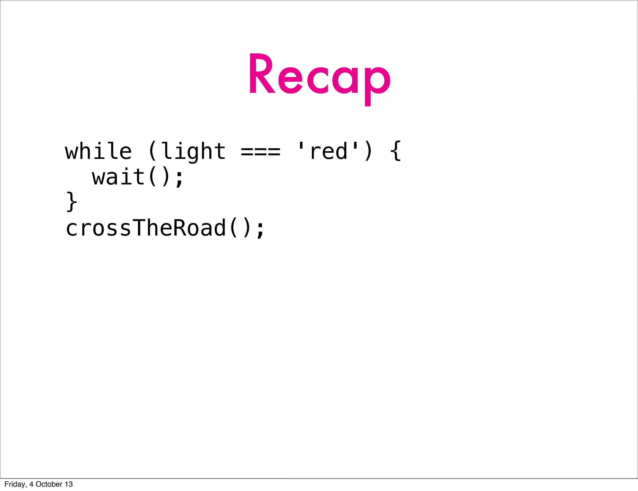 Recap
while (light === 'red') {
wait();
}
crossTheRoad();
Friday, 4 October 13
 