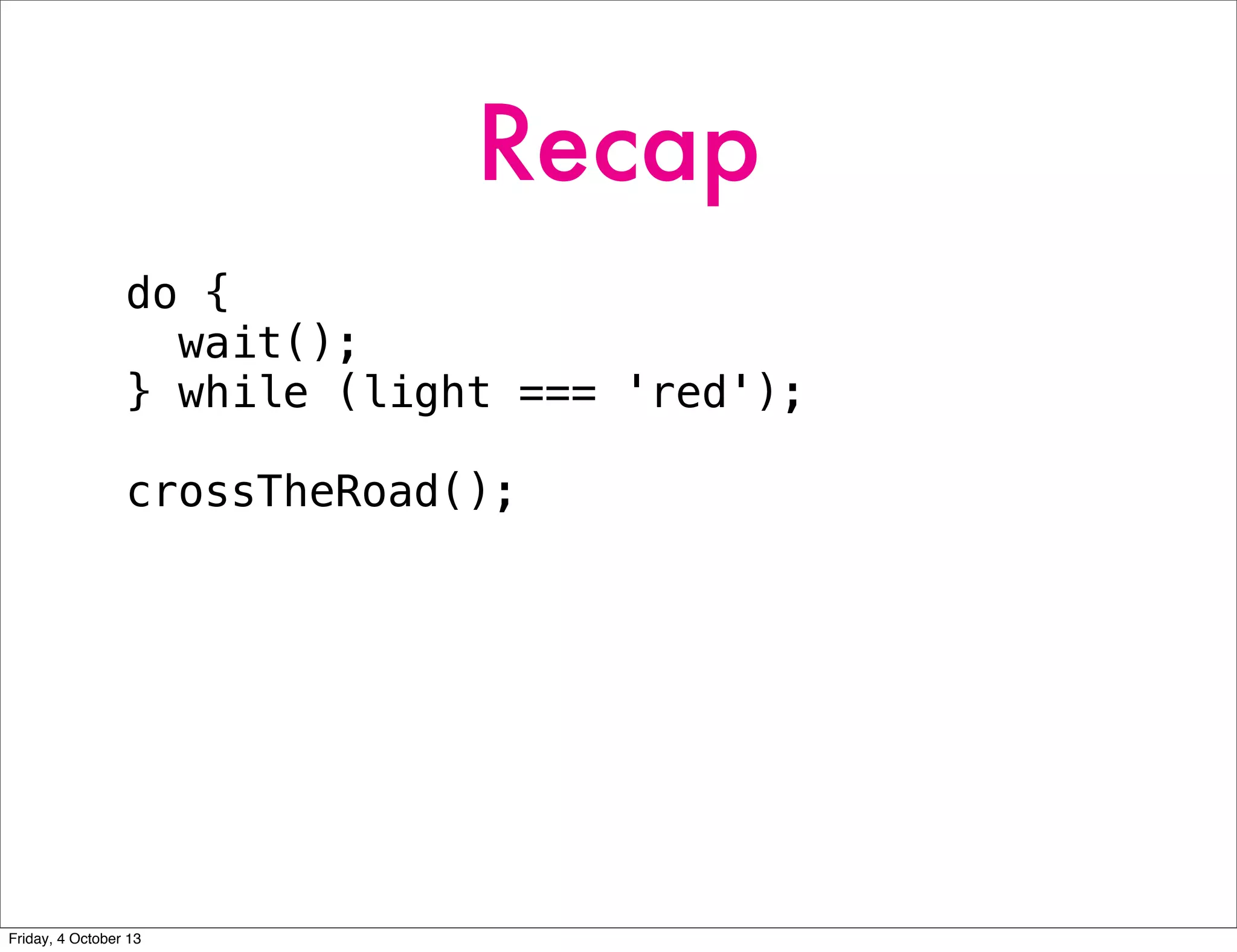 Recap
do {
wait();
} while (light === 'red');
crossTheRoad();
Friday, 4 October 13
 