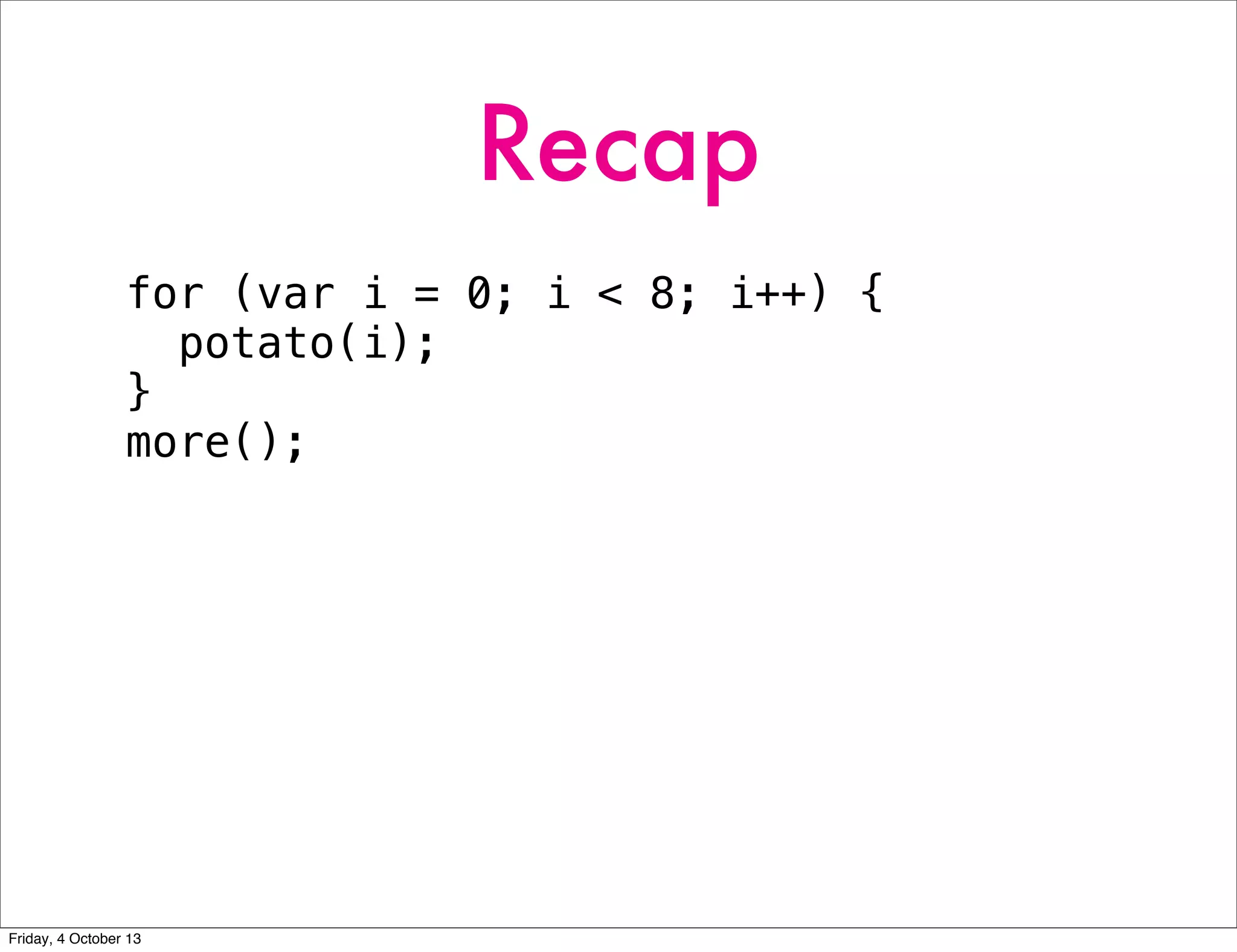 Recap
for (var i = 0; i < 8; i++) {
potato(i);
}
more();
Friday, 4 October 13
 