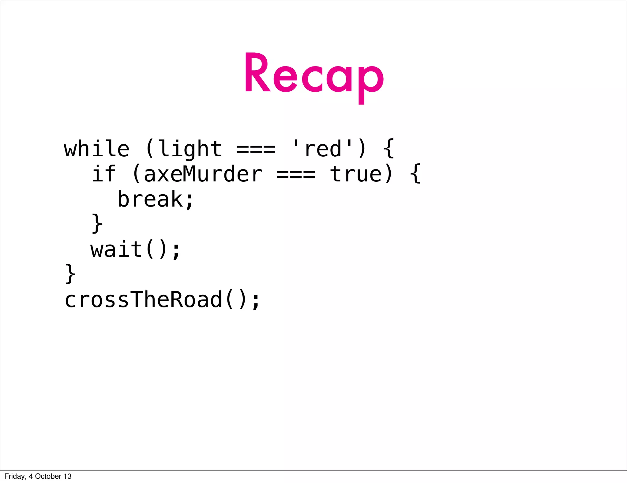 Recap
while (light === 'red') {
if (axeMurder === true) {
break;
}
wait();
}
crossTheRoad();
Friday, 4 October 13
 