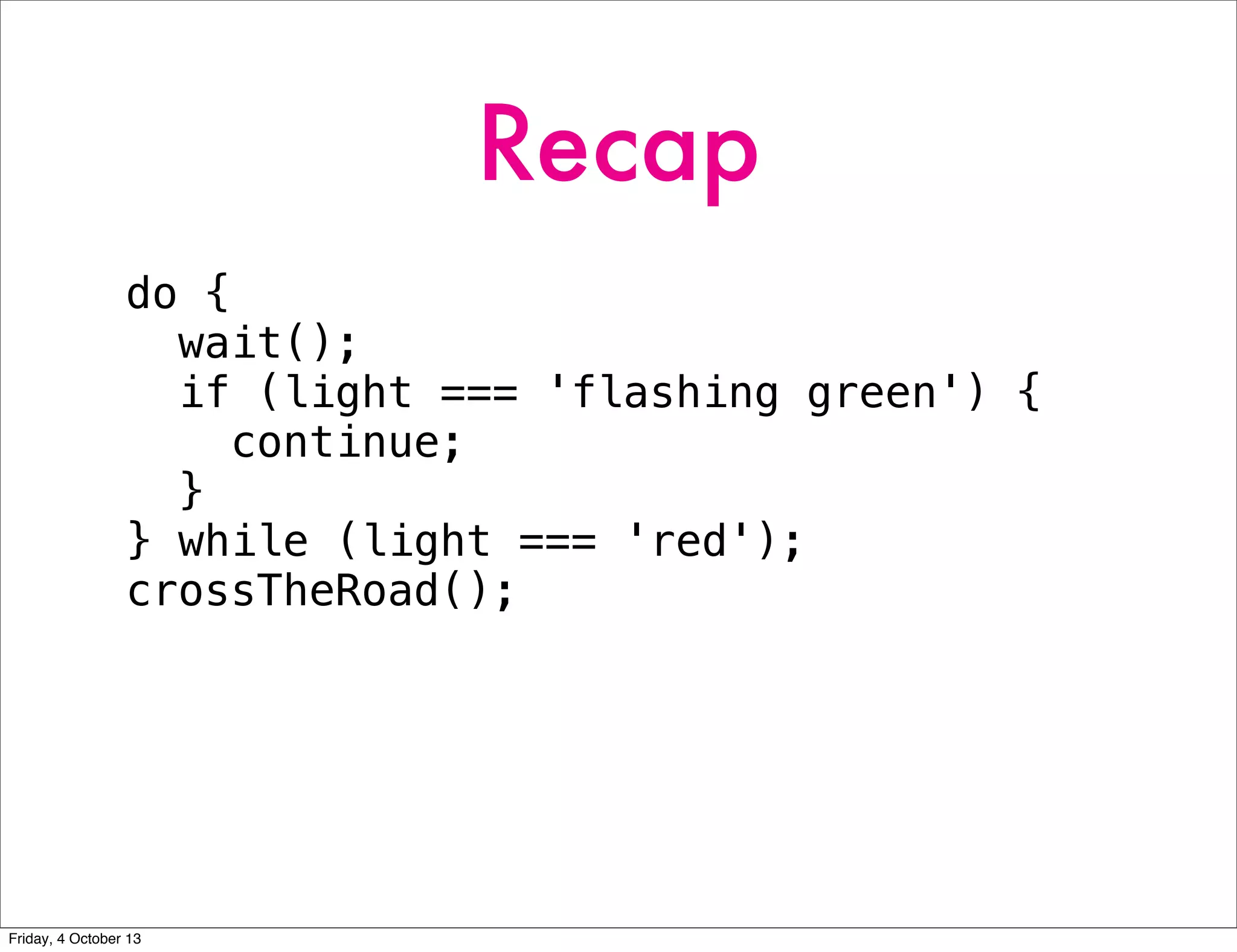 Recap
do {
wait();
if (light === 'flashing green') {
continue;
}
} while (light === 'red');
crossTheRoad();
Friday, 4 October 13
 