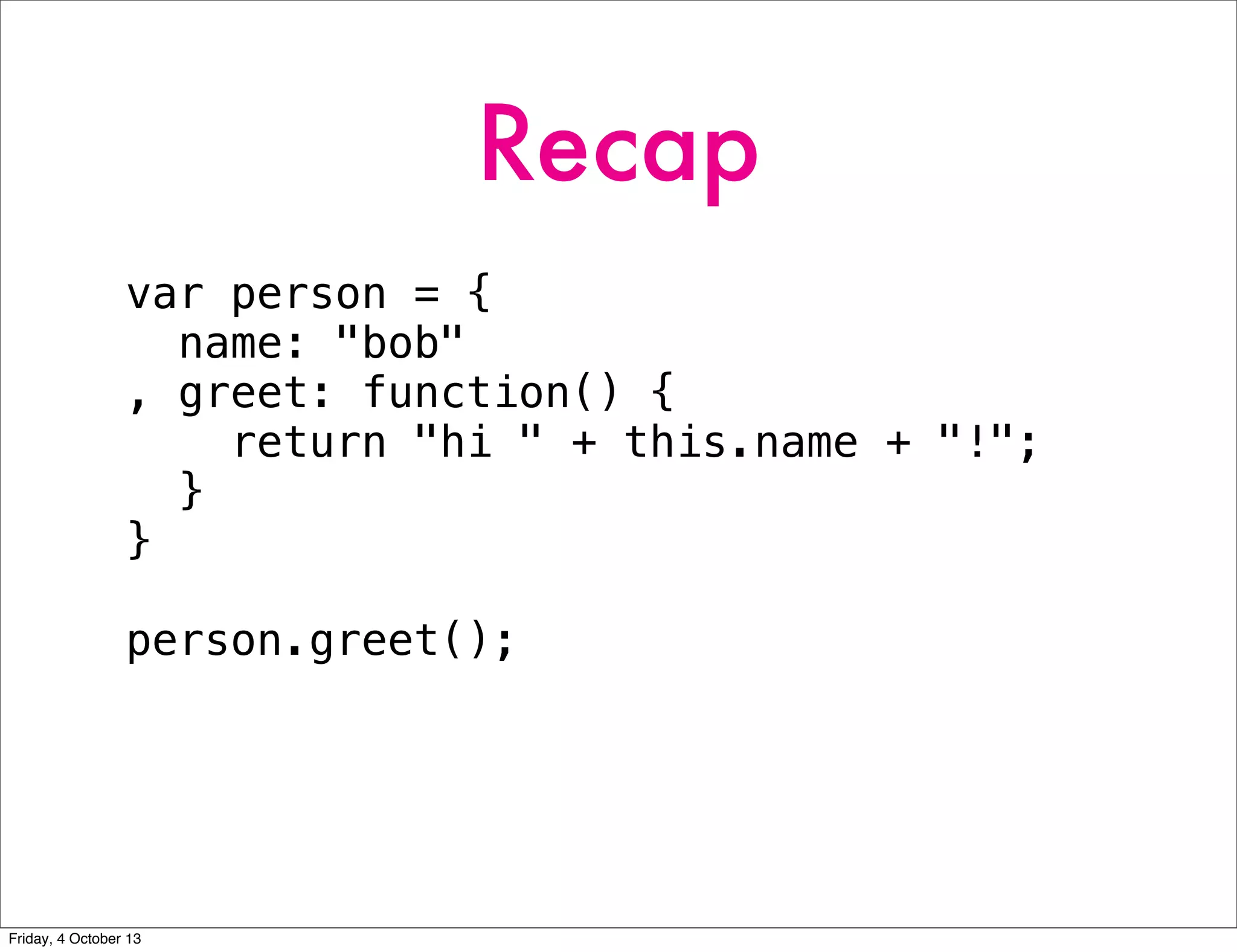 Recap
var person = {
name: "bob"
, greet: function() {
return "hi " + this.name + "!";
}
}
person.greet();
Friday, 4 October 13
 