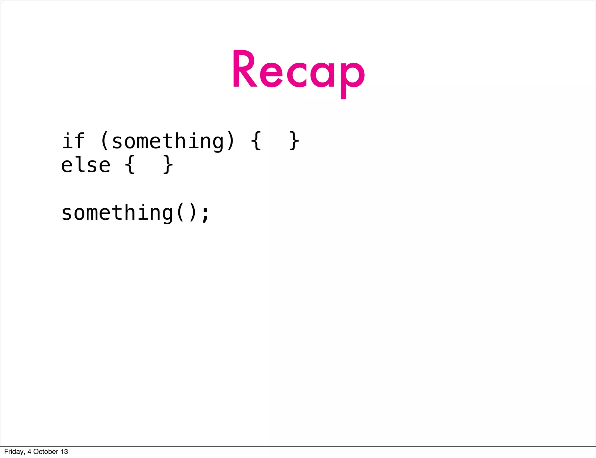Recap
if (something) { }
else { }
something();
Friday, 4 October 13
 