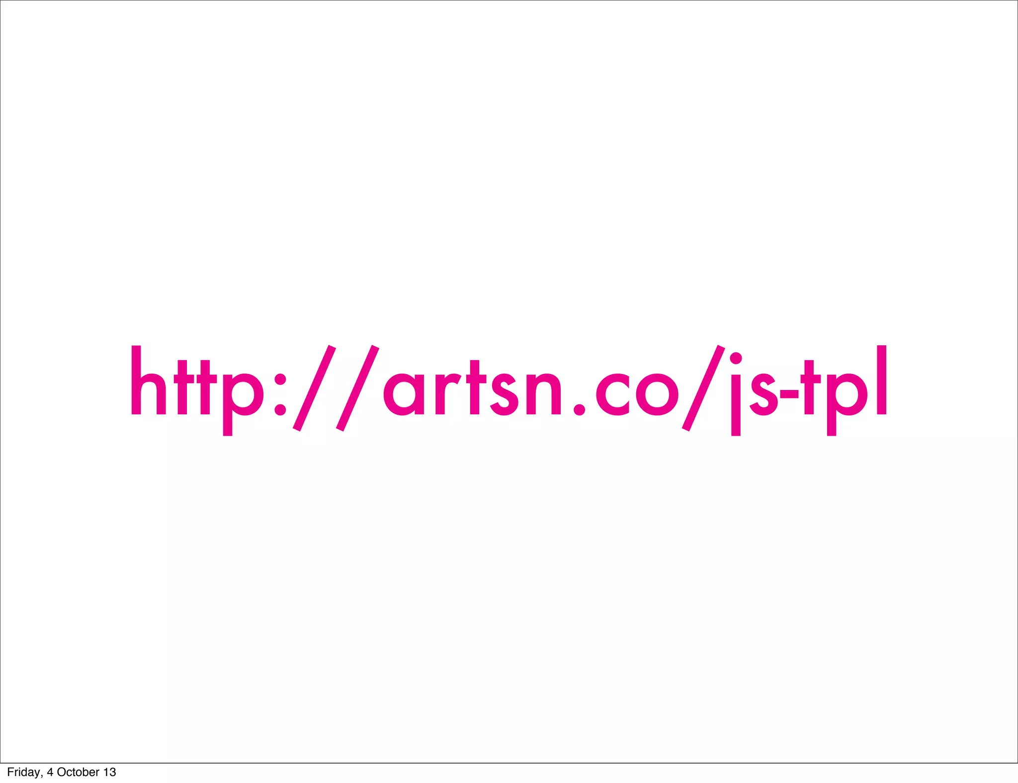 http://artsn.co/js-tpl
Friday, 4 October 13
 