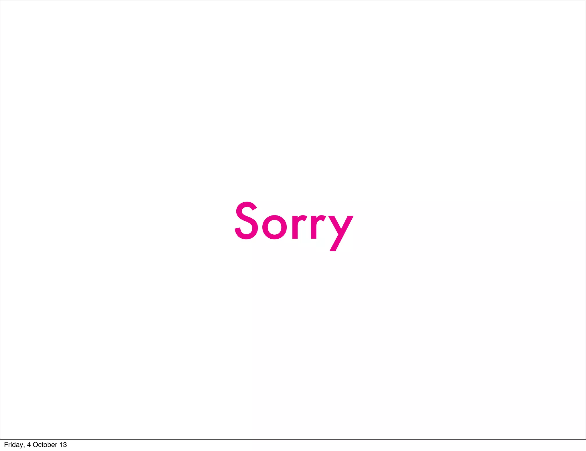 Sorry
Friday, 4 October 13
 