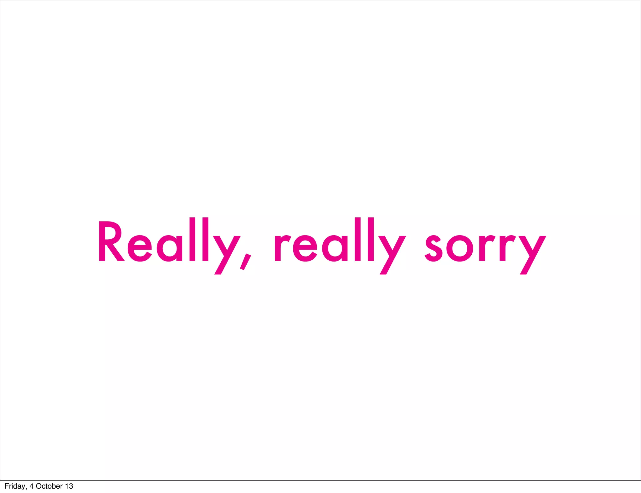 Really, really sorry
Friday, 4 October 13
 