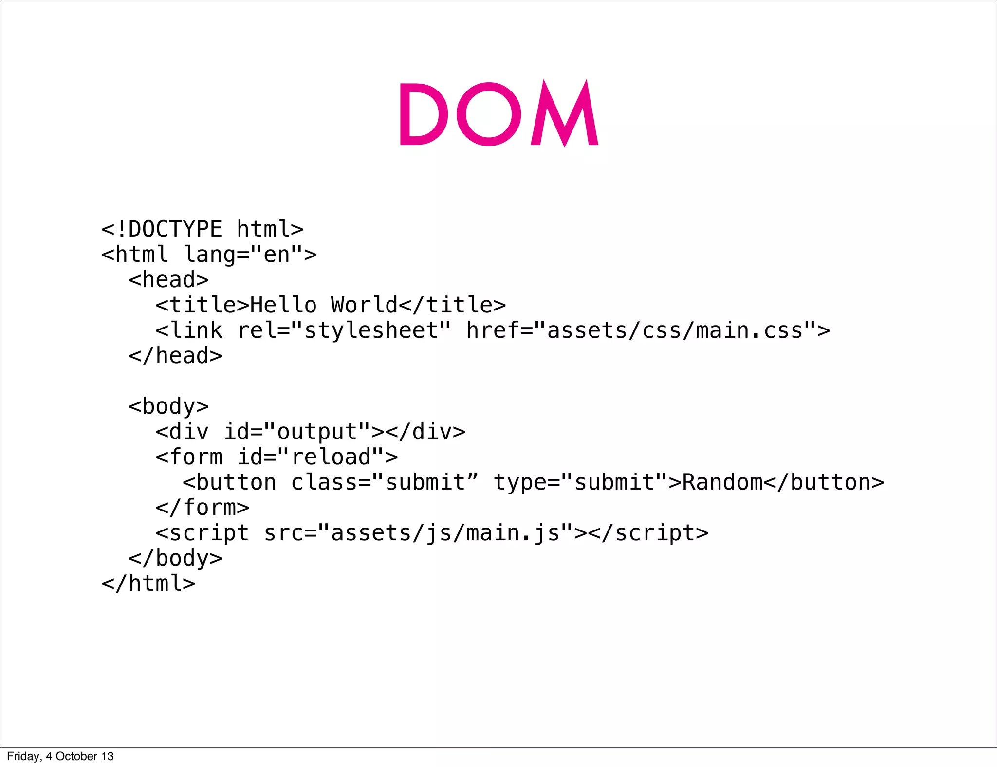 DOM
<!DOCTYPE html>
<html lang="en">
<head>
<title>Hello World</title>
<link rel="stylesheet" href="assets/css/main.css">
</head>
<body>
<div id="output"></div>
<form id="reload">
<button class="submit” type="submit">Random</button>
</form>
<script src="assets/js/main.js"></script>
</body>
</html>
Friday, 4 October 13
 
