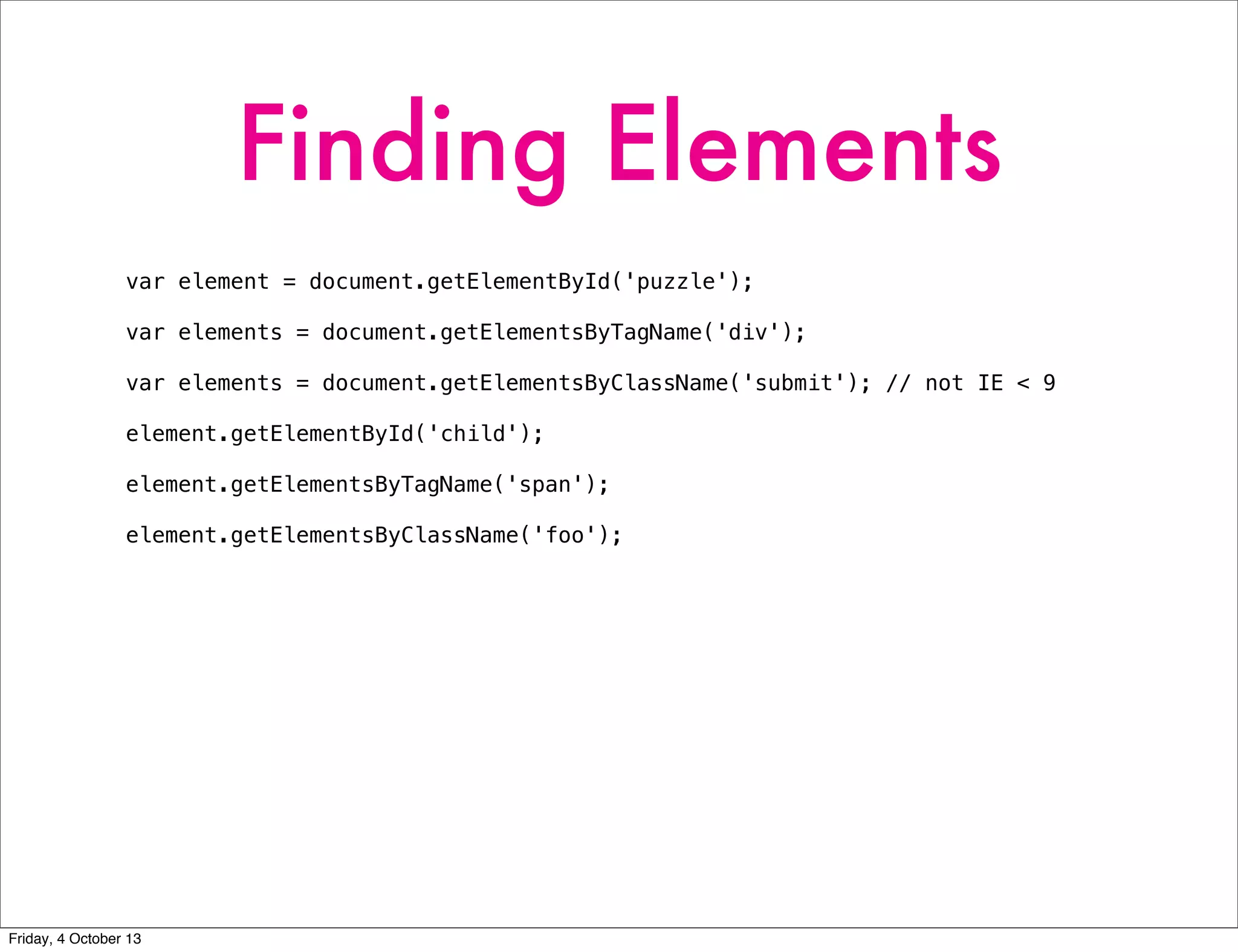 Finding Elements
var element = document.getElementById('puzzle');
var elements = document.getElementsByTagName('div');
var elements = document.getElementsByClassName('submit'); // not IE < 9
element.getElementById('child');
element.getElementsByTagName('span');
element.getElementsByClassName('foo');
Friday, 4 October 13
 