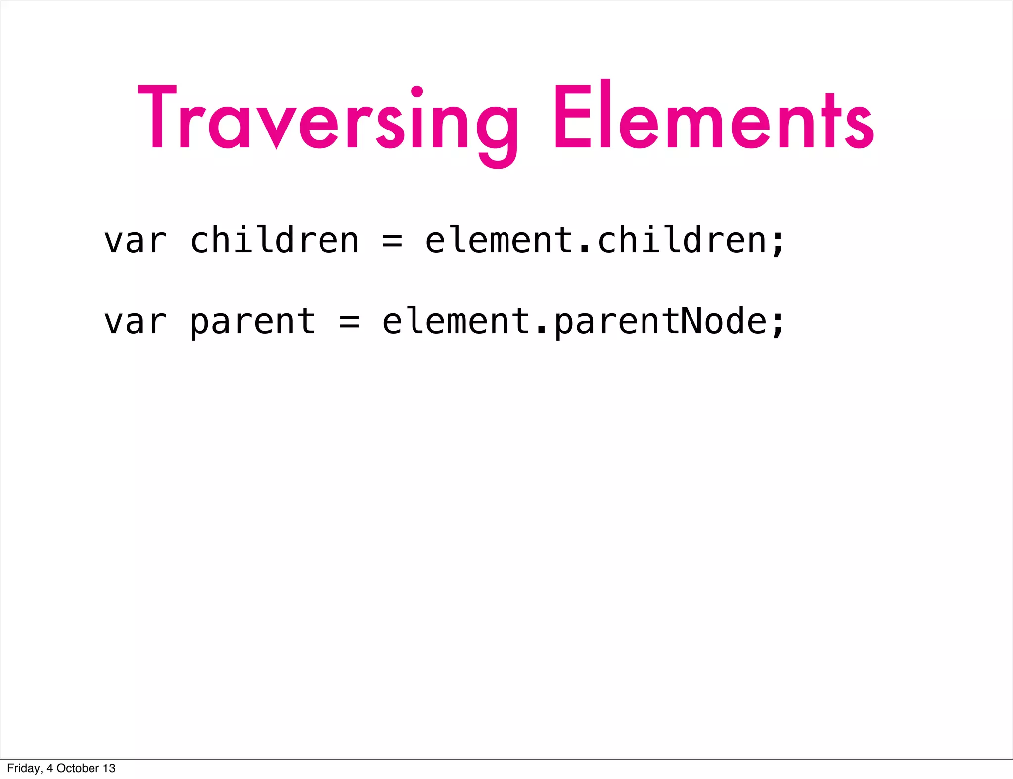 Traversing Elements
var children = element.children;
var parent = element.parentNode;
Friday, 4 October 13
 