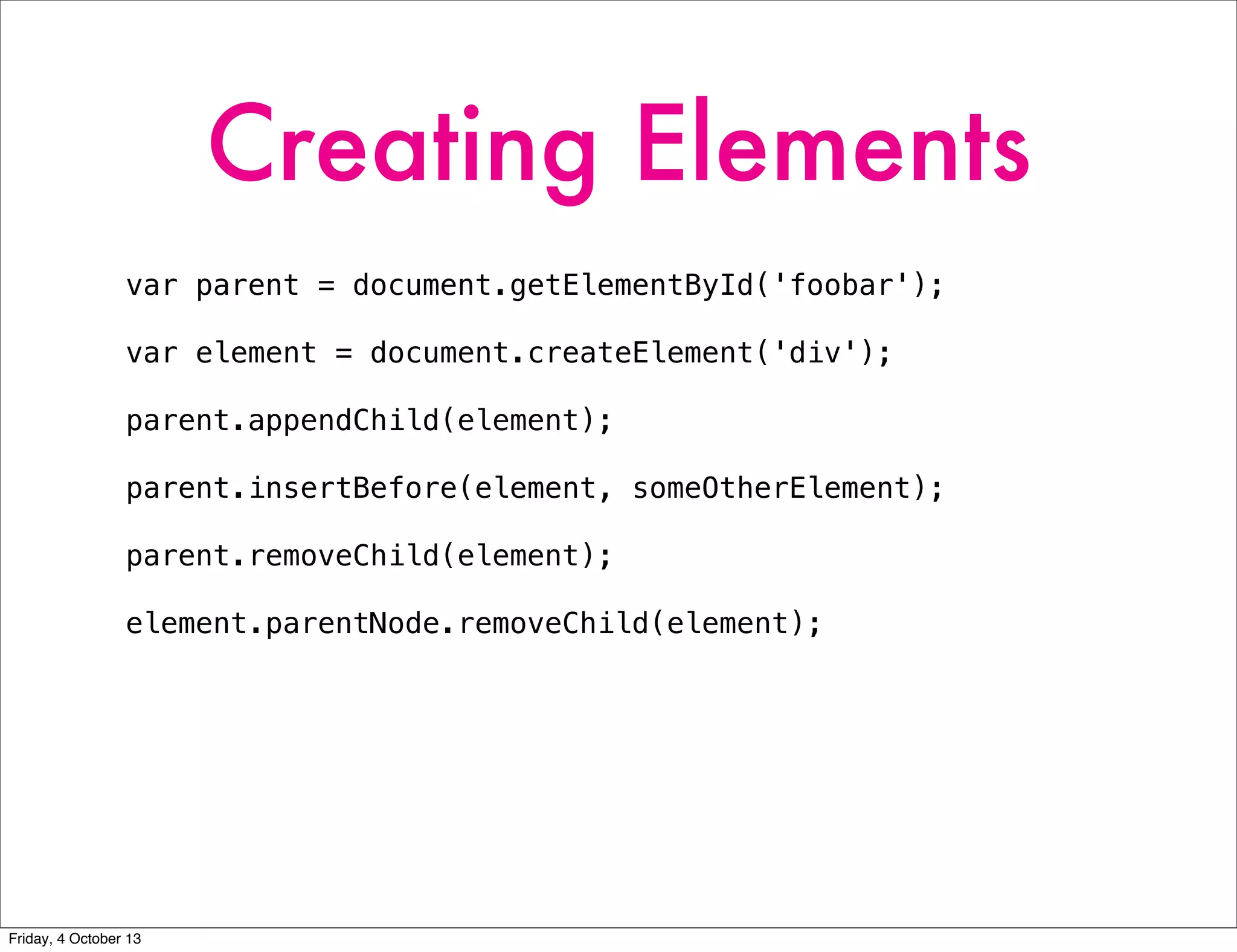 Creating Elements
var parent = document.getElementById('foobar');
var element = document.createElement('div');
parent.appendChild(element);
parent.insertBefore(element, someOtherElement);
parent.removeChild(element);
element.parentNode.removeChild(element);
Friday, 4 October 13
 