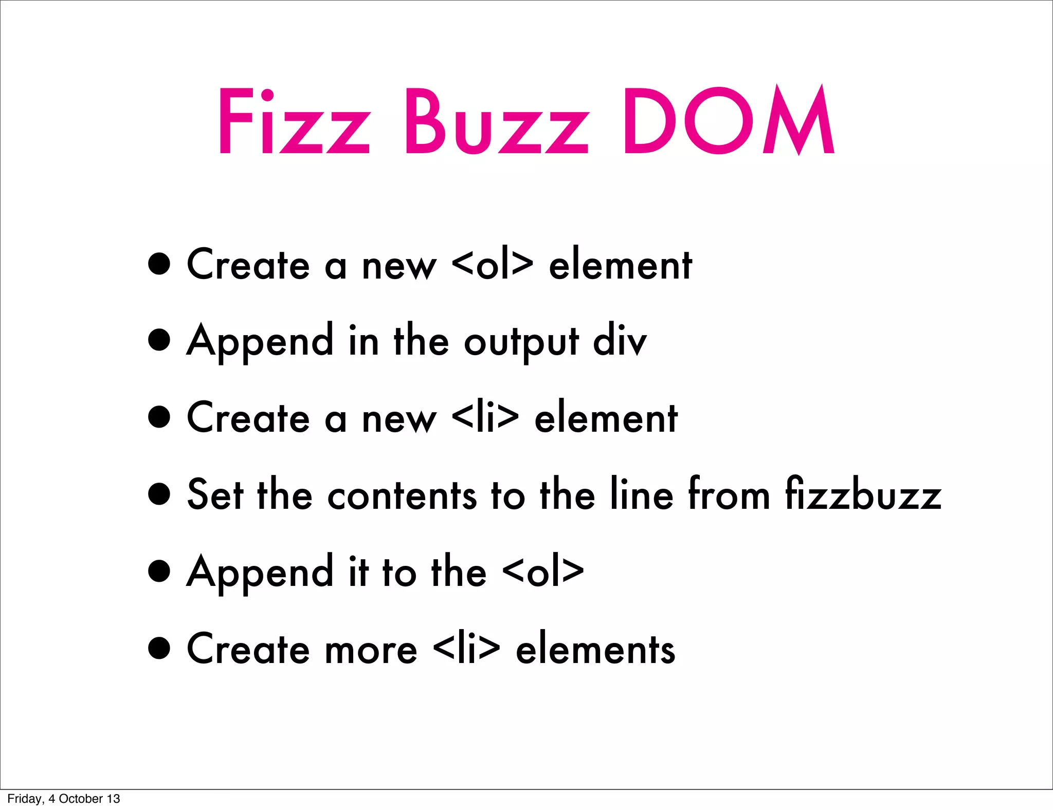 Fizz Buzz DOM
•Create a new <ol> element
•Append in the output div
•Create a new <li> element
•Set the contents to the line from ﬁzzbuzz
•Append it to the <ol>
•Create more <li> elements
Friday, 4 October 13
 