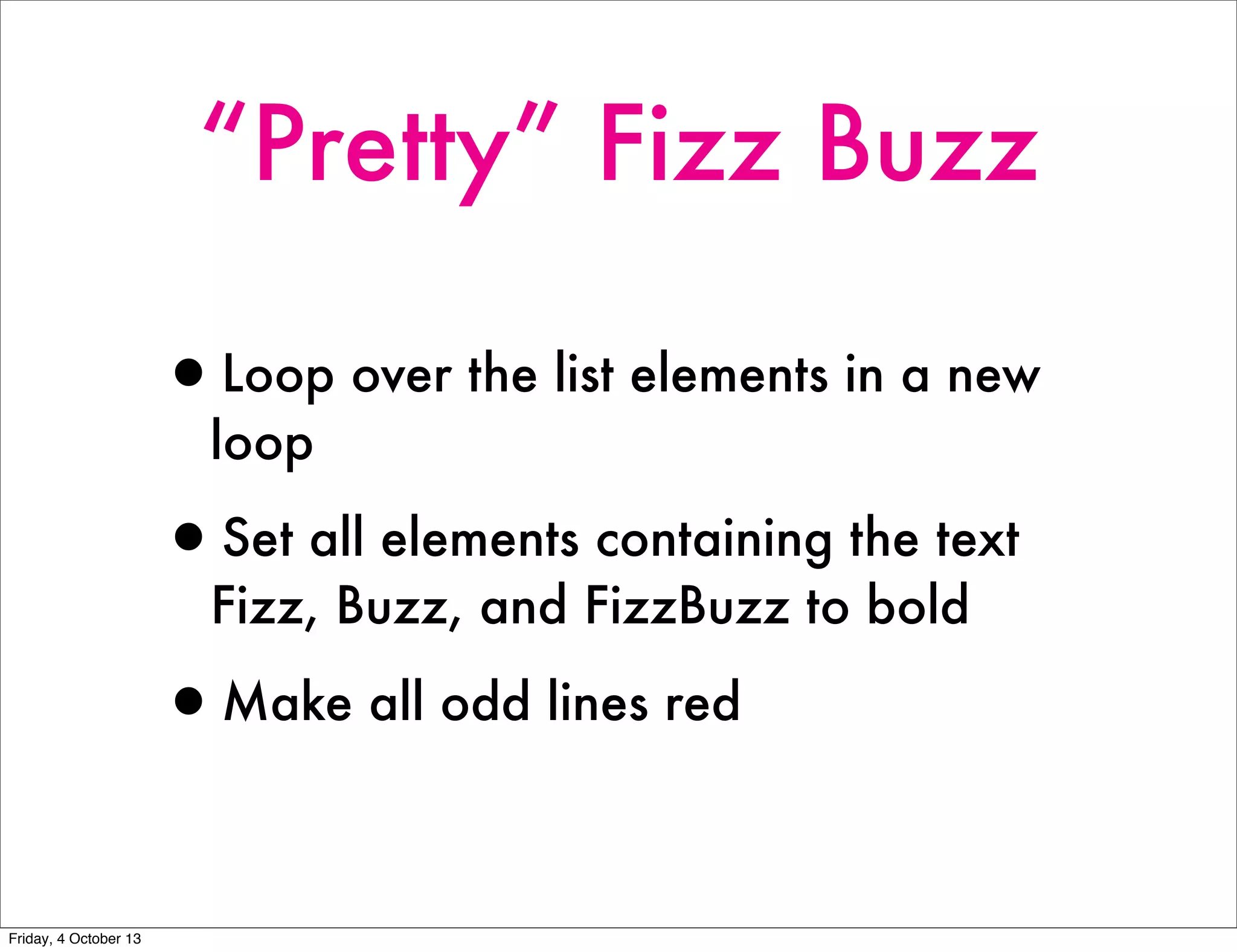 “Pretty” Fizz Buzz
•Loop over the list elements in a new
loop
•Set all elements containing the text
Fizz, Buzz, and FizzBuzz to bold
•Make all odd lines red
Friday, 4 October 13
 