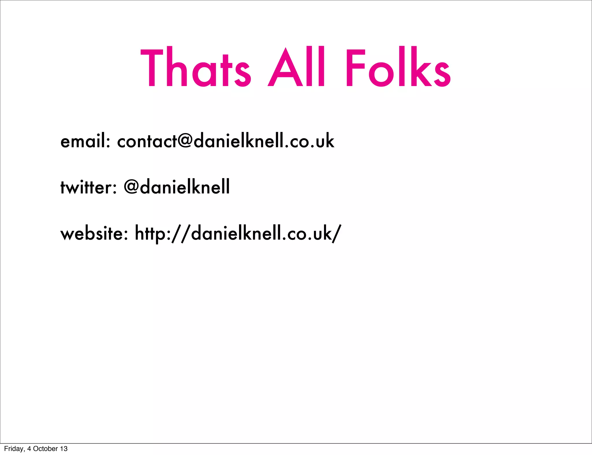 Thats All Folks
email: contact@danielknell.co.uk
twitter: @danielknell
website: http://danielknell.co.uk/
Friday, 4 October 13
 