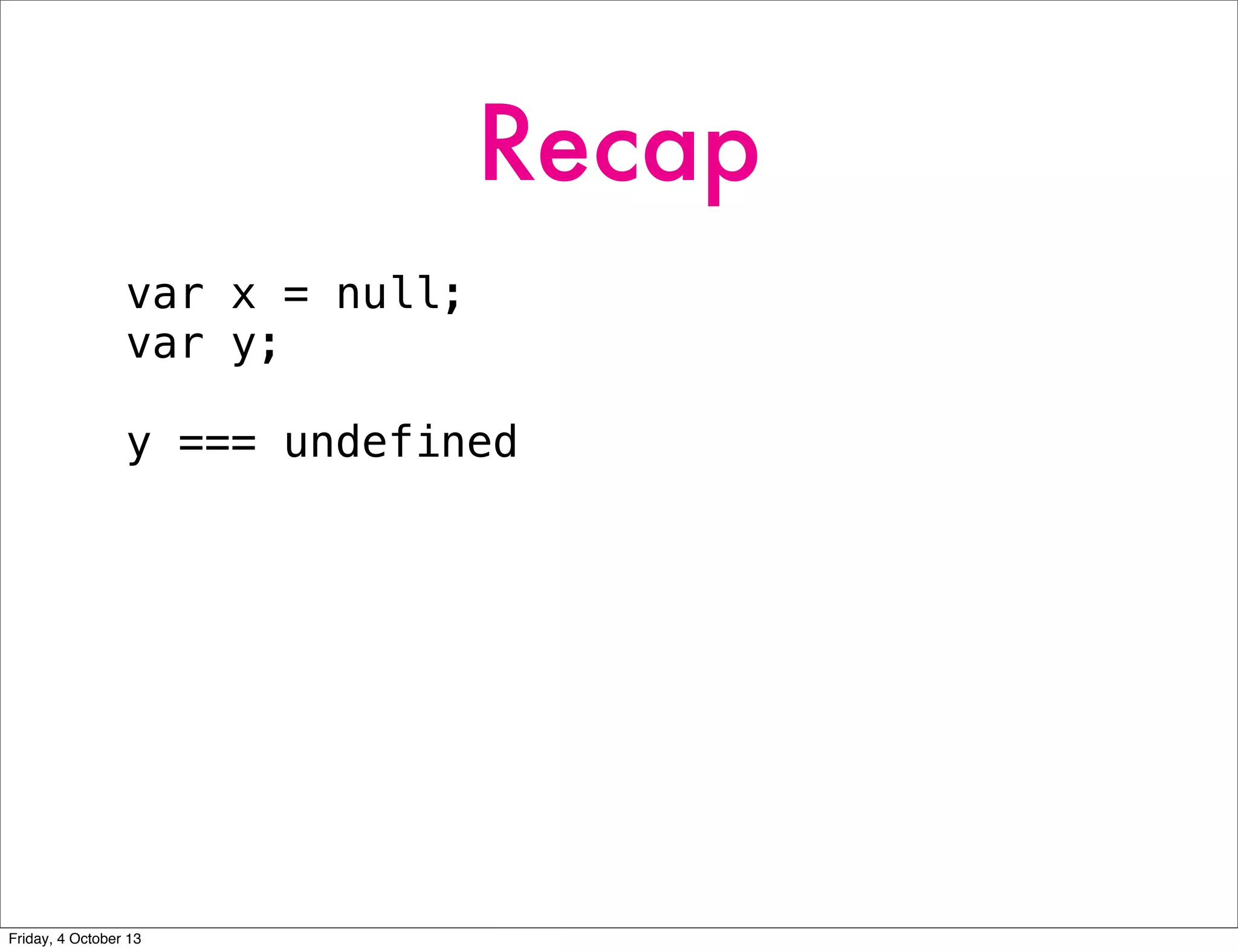 Recap
var x = null;
var y;
y === undefined
Friday, 4 October 13
 