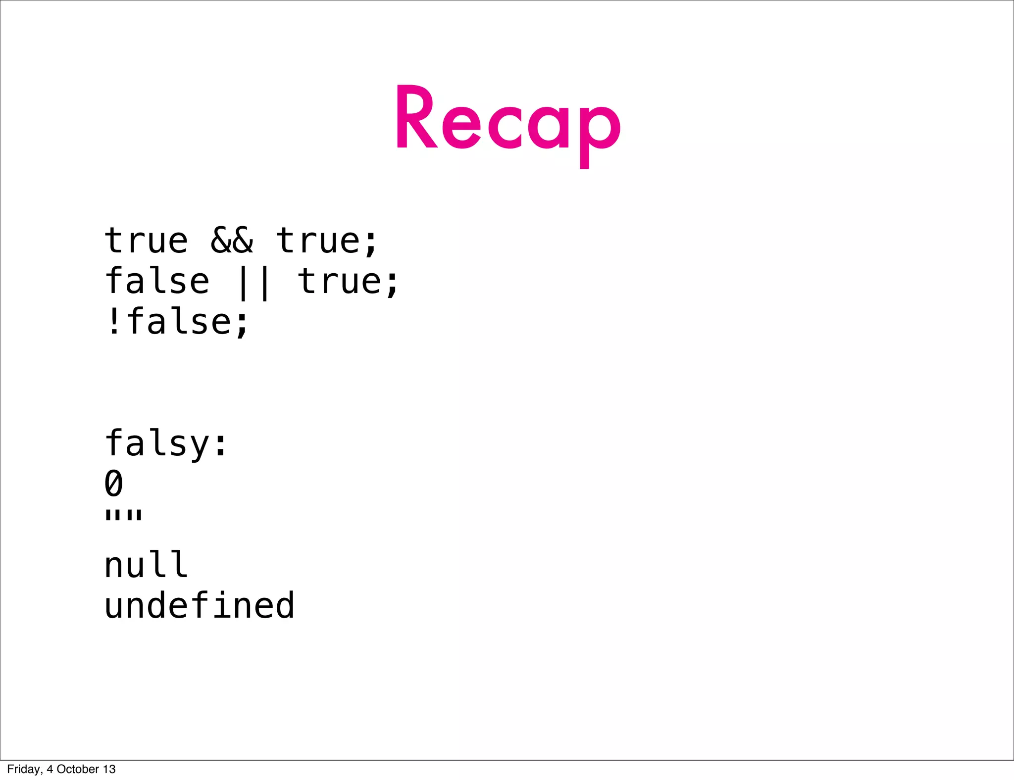 Recap
true && true;
false || true;
!false;
falsy:
0
""
null
undefined
Friday, 4 October 13
 