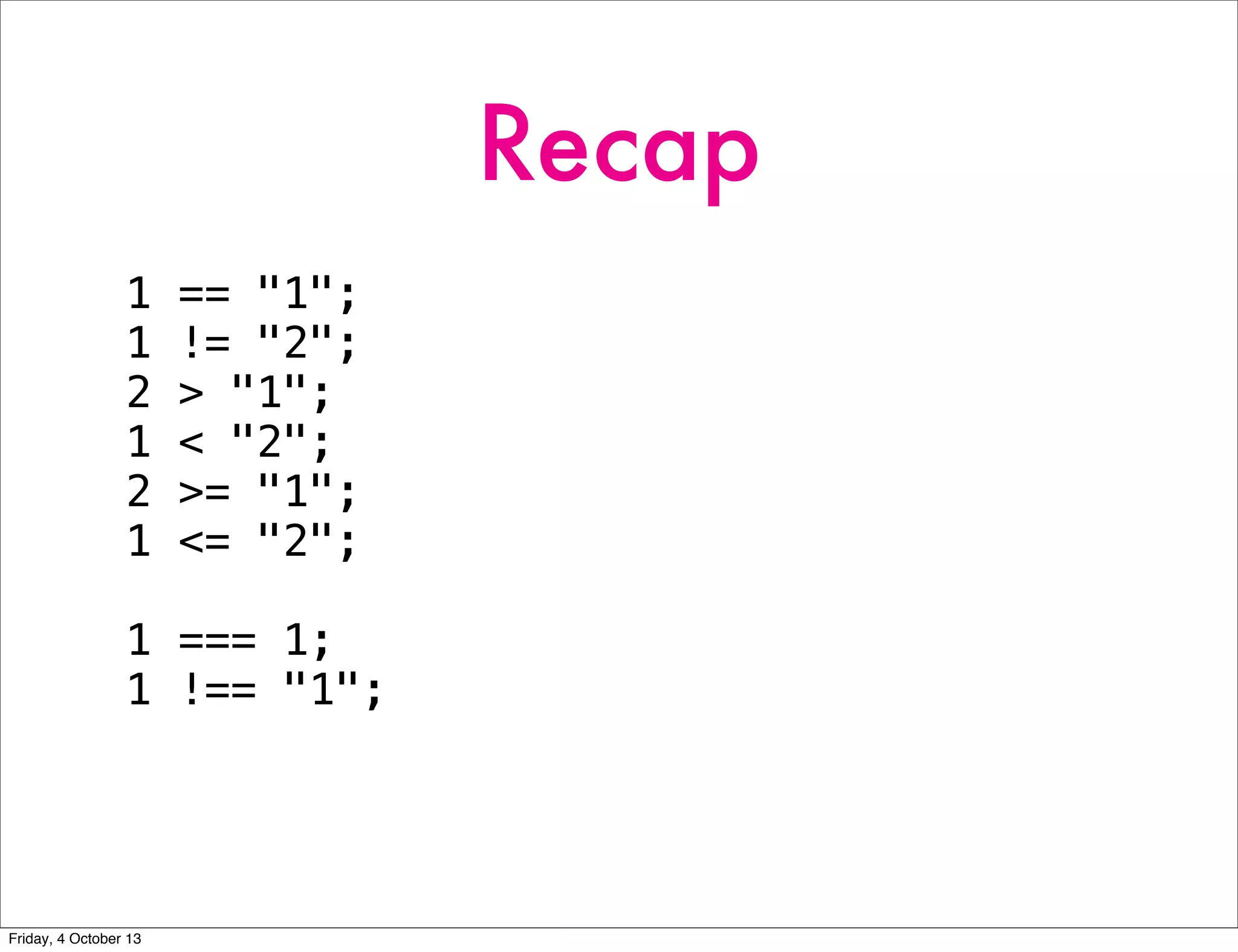 Recap
1 == "1";
1 != "2";
2 > "1";
1 < "2";
2 >= "1";
1 <= "2";
1 === 1;
1 !== "1";
Friday, 4 October 13
 
