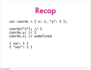 Recap
var coords = { x: 1, "y": 2 };
coords["x"]; // 1
coords.y; // 2
coords.z; // undefined
{ var: 1 }
{ "var": 1 }
Friday, 4 October 13
 