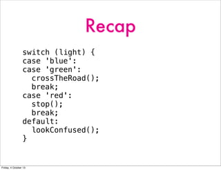 Recap
switch (light) {
case 'blue':
case 'green':
crossTheRoad();
break;
case 'red':
stop();
break;
default:
lookConfused();
}
Friday, 4 October 13
 
