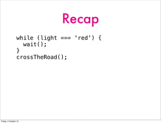 Recap
while (light === 'red') {
wait();
}
crossTheRoad();
Friday, 4 October 13
 