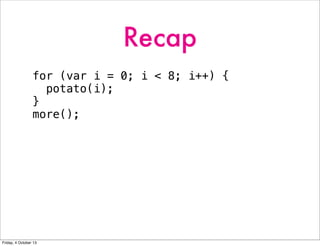 Recap
for (var i = 0; i < 8; i++) {
potato(i);
}
more();
Friday, 4 October 13
 