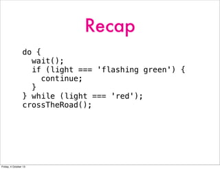 Recap
do {
wait();
if (light === 'flashing green') {
continue;
}
} while (light === 'red');
crossTheRoad();
Friday, 4 October 13
 