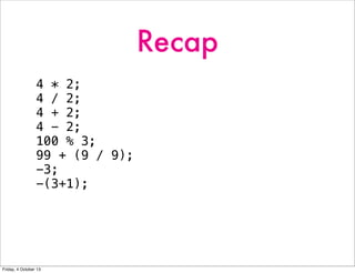 Recap
4 * 2;
4 / 2;
4 + 2;
4 - 2;
100 % 3;
99 + (9 / 9);
-3;
-(3+1);
Friday, 4 October 13
 