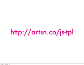 http://artsn.co/js-tpl
Friday, 4 October 13
 